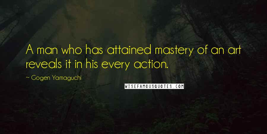 Gogen Yamaguchi Quotes: A man who has attained mastery of an art reveals it in his every action.