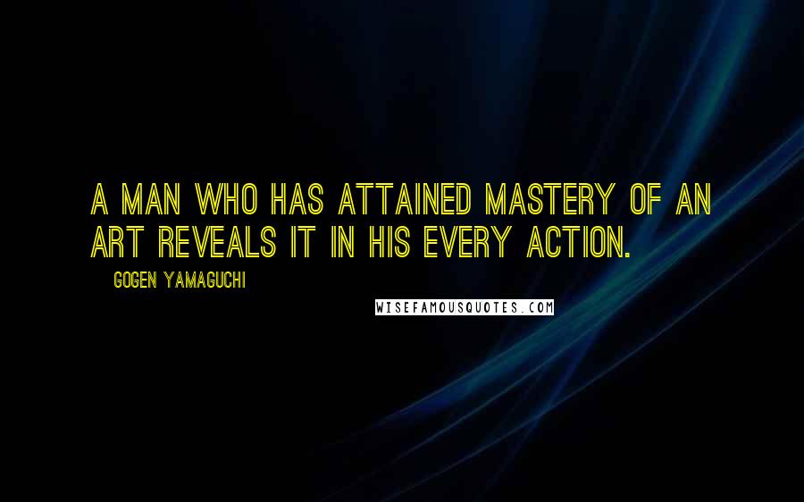 Gogen Yamaguchi Quotes: A man who has attained mastery of an art reveals it in his every action.