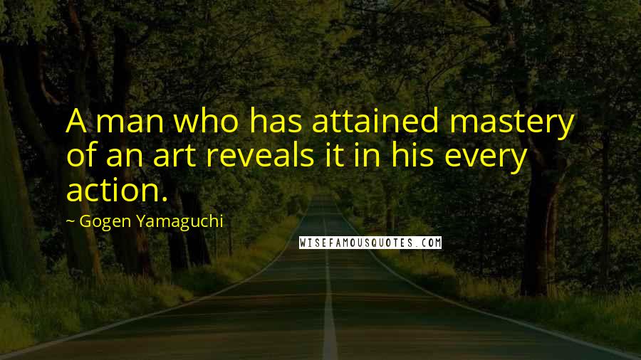 Gogen Yamaguchi Quotes: A man who has attained mastery of an art reveals it in his every action.