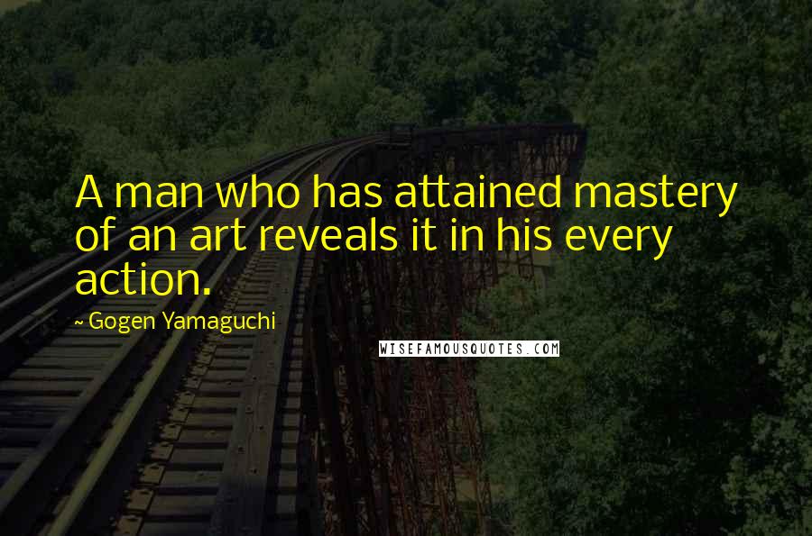 Gogen Yamaguchi Quotes: A man who has attained mastery of an art reveals it in his every action.