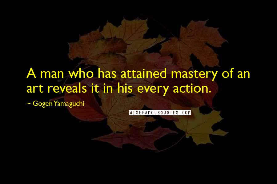 Gogen Yamaguchi Quotes: A man who has attained mastery of an art reveals it in his every action.