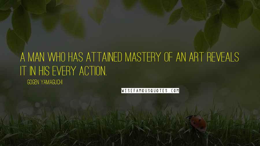 Gogen Yamaguchi Quotes: A man who has attained mastery of an art reveals it in his every action.