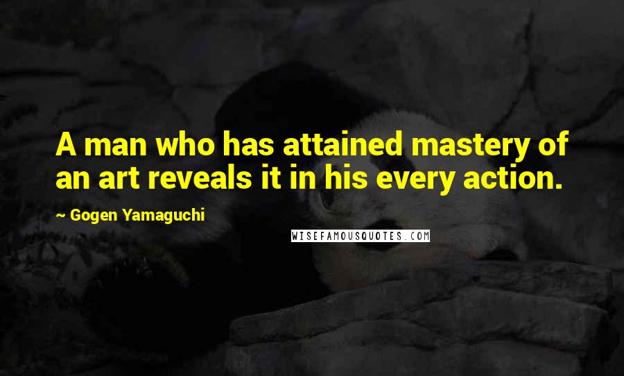 Gogen Yamaguchi Quotes: A man who has attained mastery of an art reveals it in his every action.