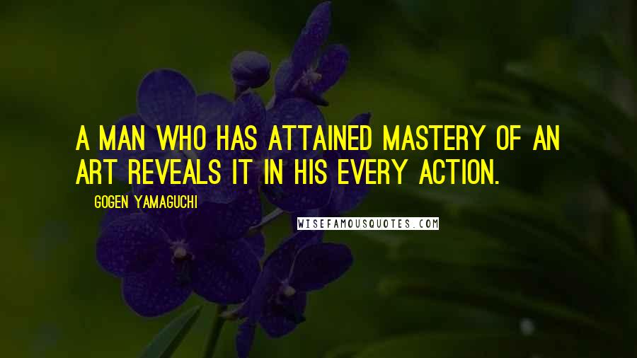 Gogen Yamaguchi Quotes: A man who has attained mastery of an art reveals it in his every action.