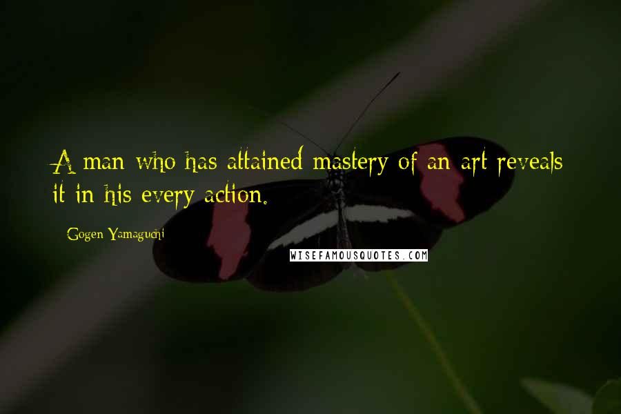 Gogen Yamaguchi Quotes: A man who has attained mastery of an art reveals it in his every action.