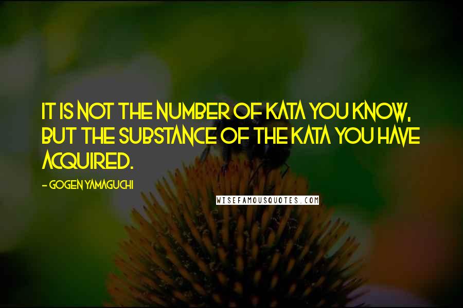 Gogen Yamaguchi Quotes: It is not the number of Kata you know, but the SUBSTANCE of the Kata you have acquired.