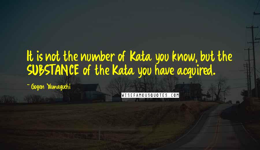 Gogen Yamaguchi Quotes: It is not the number of Kata you know, but the SUBSTANCE of the Kata you have acquired.