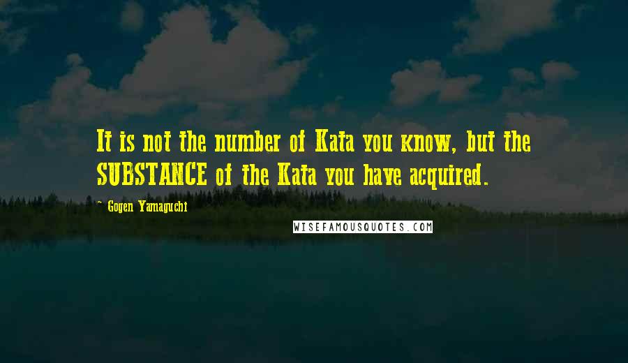 Gogen Yamaguchi Quotes: It is not the number of Kata you know, but the SUBSTANCE of the Kata you have acquired.