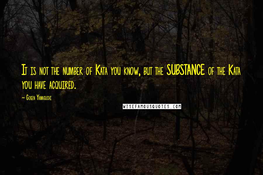 Gogen Yamaguchi Quotes: It is not the number of Kata you know, but the SUBSTANCE of the Kata you have acquired.