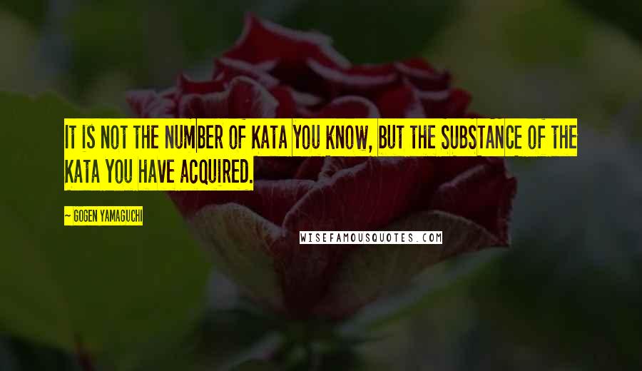 Gogen Yamaguchi Quotes: It is not the number of Kata you know, but the SUBSTANCE of the Kata you have acquired.