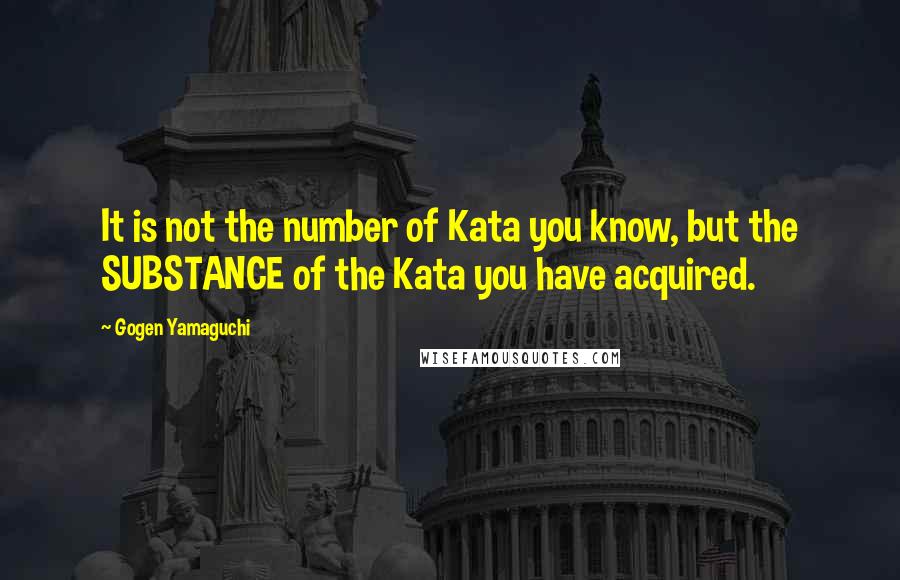 Gogen Yamaguchi Quotes: It is not the number of Kata you know, but the SUBSTANCE of the Kata you have acquired.