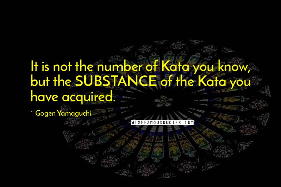 Gogen Yamaguchi Quotes: It is not the number of Kata you know, but the SUBSTANCE of the Kata you have acquired.