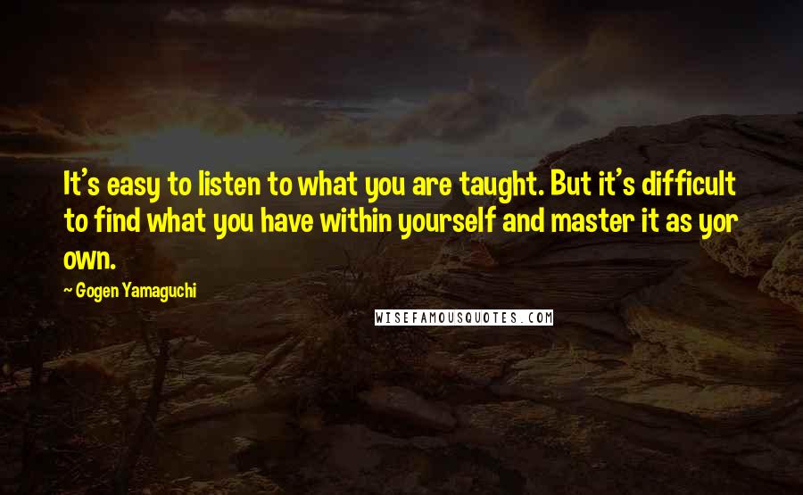 Gogen Yamaguchi Quotes: It's easy to listen to what you are taught. But it's difficult to find what you have within yourself and master it as yor own.
