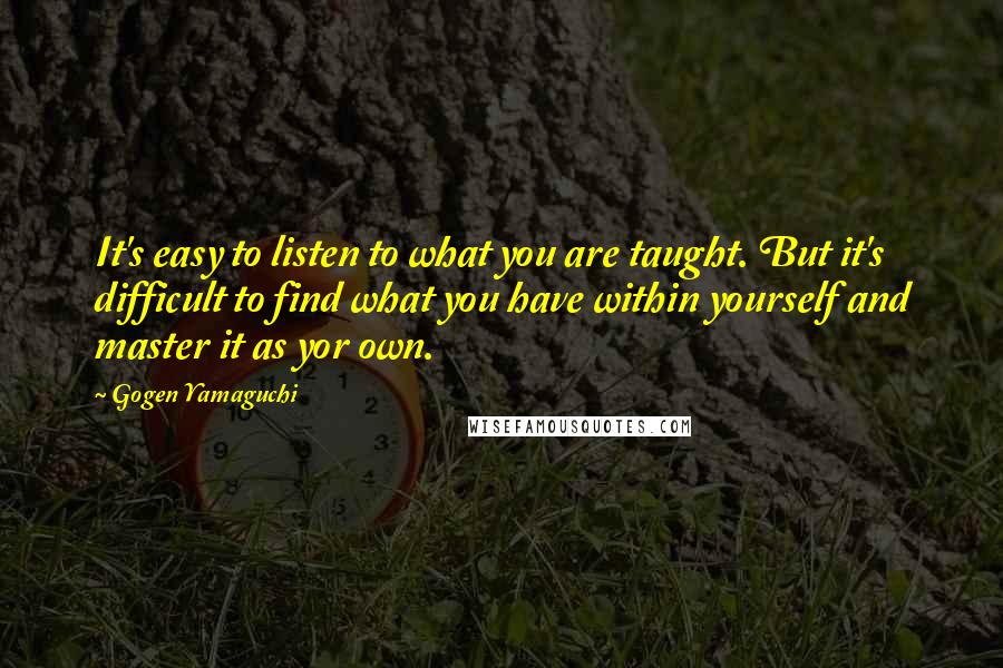 Gogen Yamaguchi Quotes: It's easy to listen to what you are taught. But it's difficult to find what you have within yourself and master it as yor own.