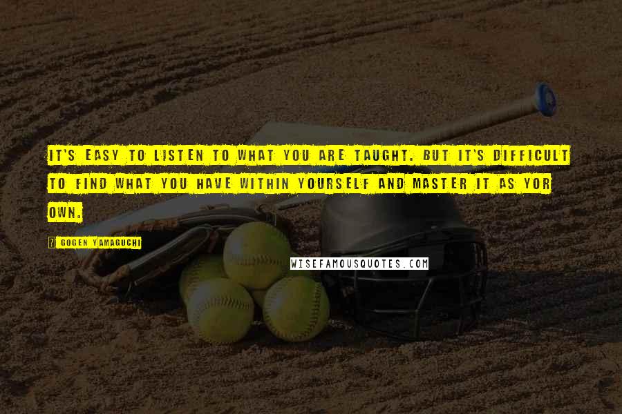 Gogen Yamaguchi Quotes: It's easy to listen to what you are taught. But it's difficult to find what you have within yourself and master it as yor own.