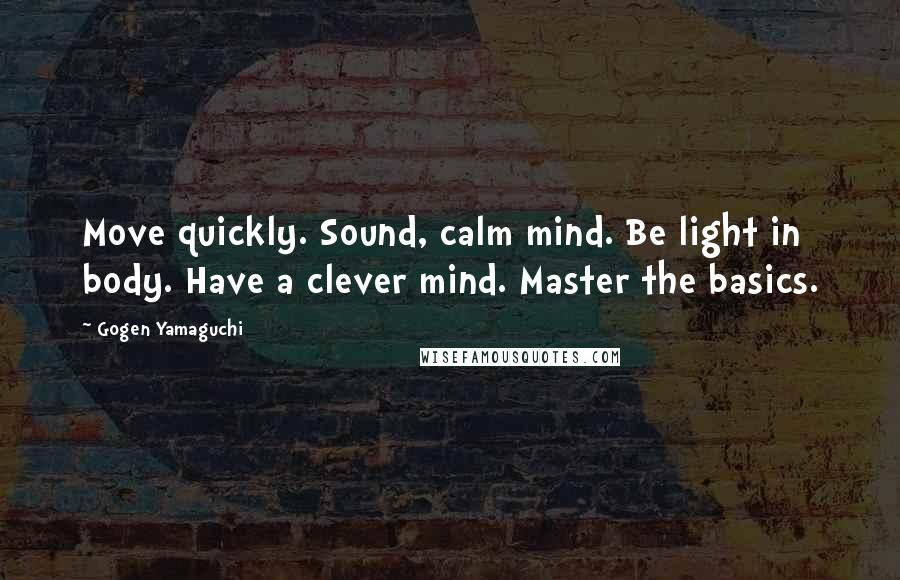 Gogen Yamaguchi Quotes: Move quickly. Sound, calm mind. Be light in body. Have a clever mind. Master the basics.