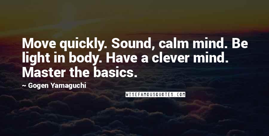 Gogen Yamaguchi Quotes: Move quickly. Sound, calm mind. Be light in body. Have a clever mind. Master the basics.