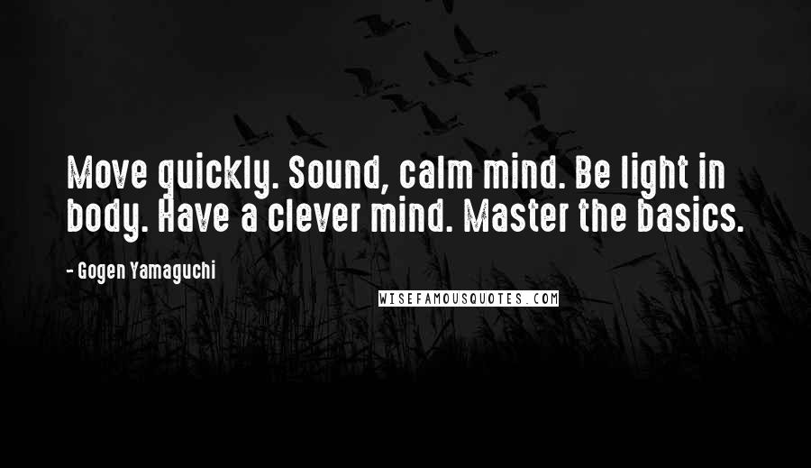 Gogen Yamaguchi Quotes: Move quickly. Sound, calm mind. Be light in body. Have a clever mind. Master the basics.