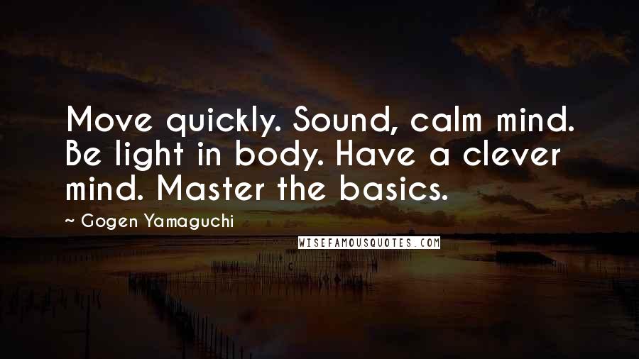 Gogen Yamaguchi Quotes: Move quickly. Sound, calm mind. Be light in body. Have a clever mind. Master the basics.