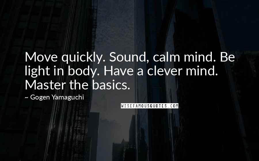 Gogen Yamaguchi Quotes: Move quickly. Sound, calm mind. Be light in body. Have a clever mind. Master the basics.