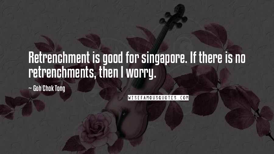 Goh Chok Tong Quotes: Retrenchment is good for singapore. If there is no retrenchments, then I worry.
