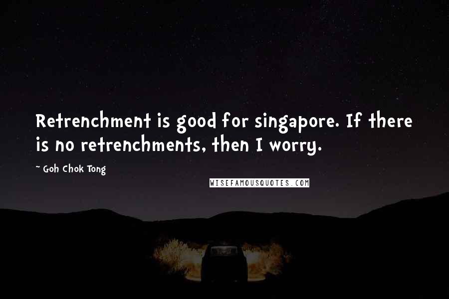 Goh Chok Tong Quotes: Retrenchment is good for singapore. If there is no retrenchments, then I worry.