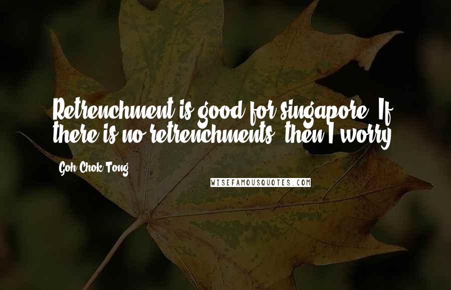 Goh Chok Tong Quotes: Retrenchment is good for singapore. If there is no retrenchments, then I worry.