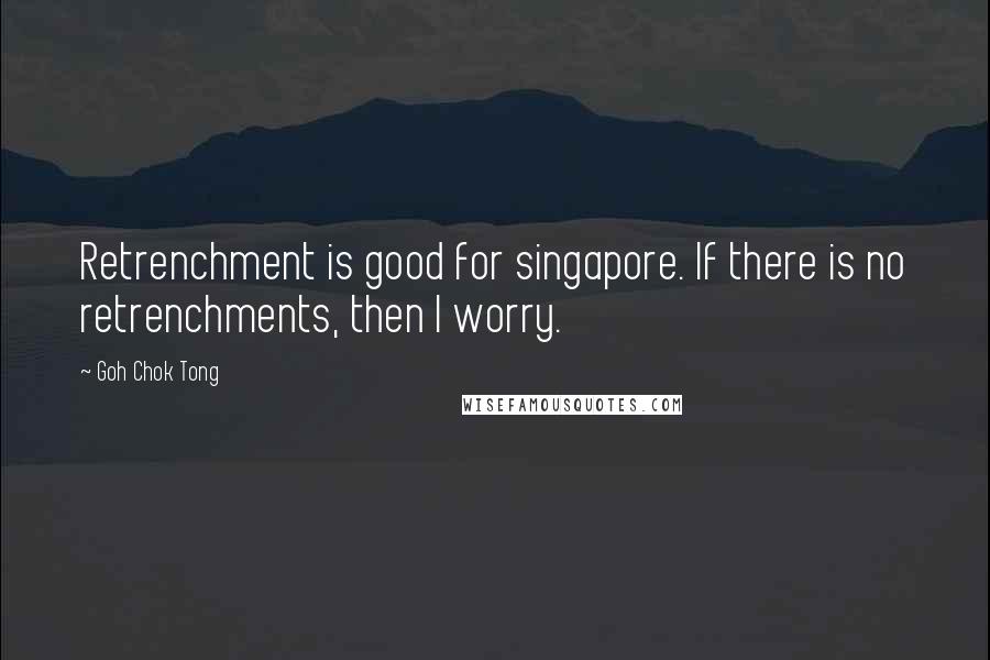 Goh Chok Tong Quotes: Retrenchment is good for singapore. If there is no retrenchments, then I worry.