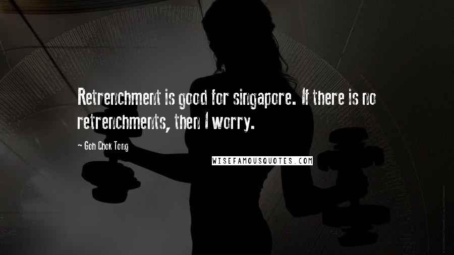 Goh Chok Tong Quotes: Retrenchment is good for singapore. If there is no retrenchments, then I worry.