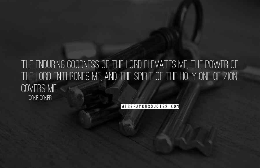 'Goke Coker Quotes: The enduring goodness of the Lord elevates me, the power of the Lord enthrones me, and the spirit of the holy one of Zion covers me.