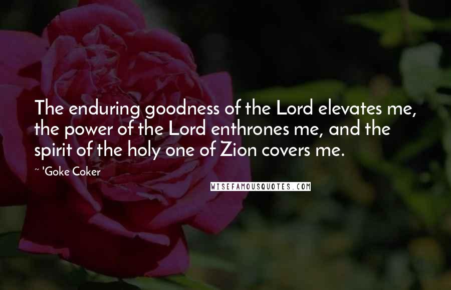 'Goke Coker Quotes: The enduring goodness of the Lord elevates me, the power of the Lord enthrones me, and the spirit of the holy one of Zion covers me.