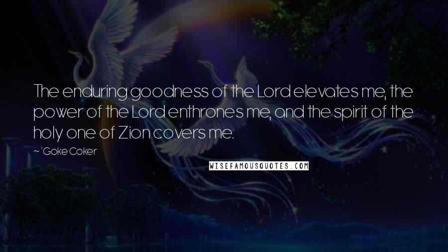 'Goke Coker Quotes: The enduring goodness of the Lord elevates me, the power of the Lord enthrones me, and the spirit of the holy one of Zion covers me.