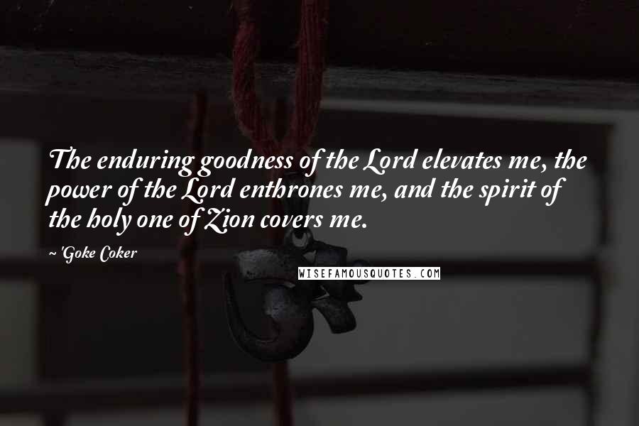 'Goke Coker Quotes: The enduring goodness of the Lord elevates me, the power of the Lord enthrones me, and the spirit of the holy one of Zion covers me.
