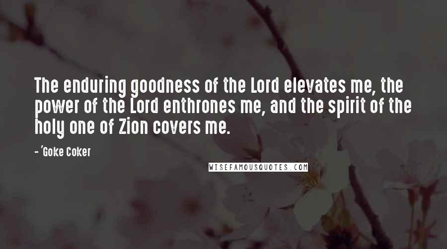 'Goke Coker Quotes: The enduring goodness of the Lord elevates me, the power of the Lord enthrones me, and the spirit of the holy one of Zion covers me.