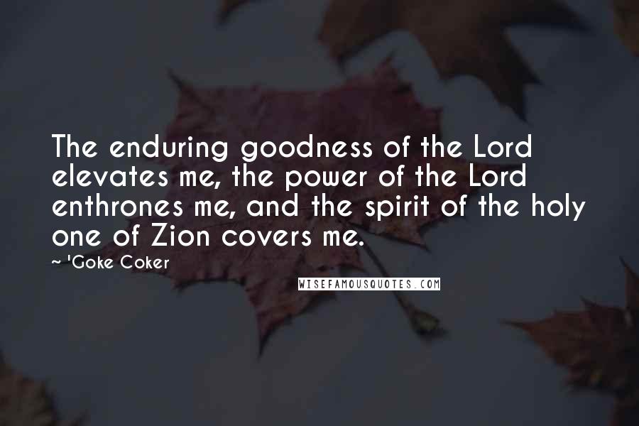 'Goke Coker Quotes: The enduring goodness of the Lord elevates me, the power of the Lord enthrones me, and the spirit of the holy one of Zion covers me.