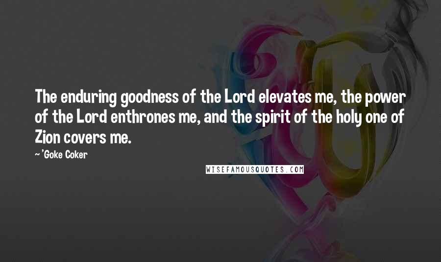 'Goke Coker Quotes: The enduring goodness of the Lord elevates me, the power of the Lord enthrones me, and the spirit of the holy one of Zion covers me.