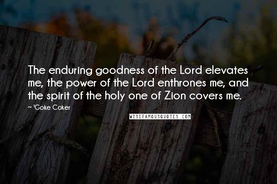 'Goke Coker Quotes: The enduring goodness of the Lord elevates me, the power of the Lord enthrones me, and the spirit of the holy one of Zion covers me.