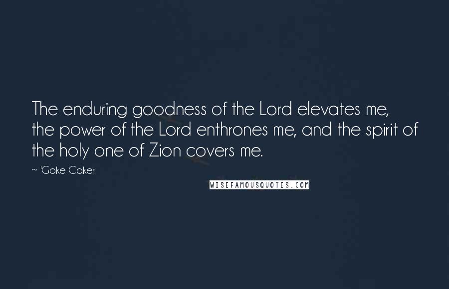 'Goke Coker Quotes: The enduring goodness of the Lord elevates me, the power of the Lord enthrones me, and the spirit of the holy one of Zion covers me.