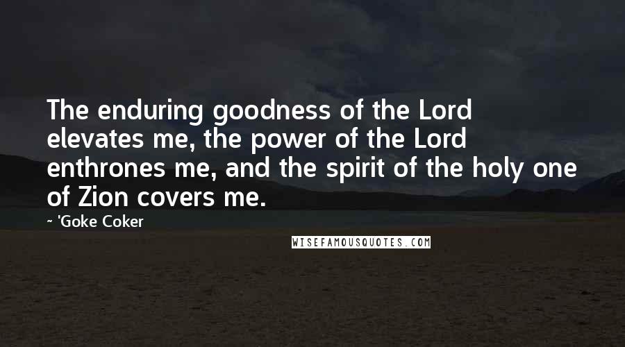 'Goke Coker Quotes: The enduring goodness of the Lord elevates me, the power of the Lord enthrones me, and the spirit of the holy one of Zion covers me.