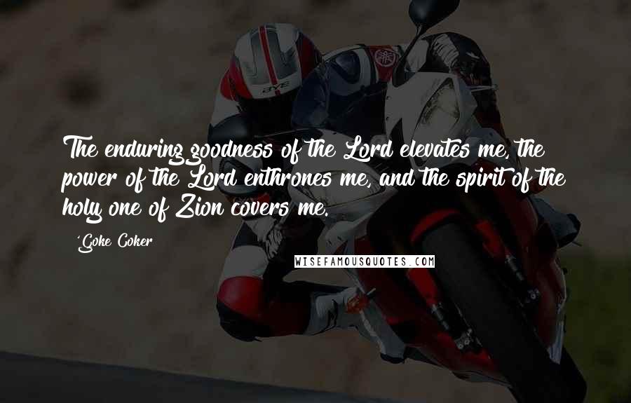 'Goke Coker Quotes: The enduring goodness of the Lord elevates me, the power of the Lord enthrones me, and the spirit of the holy one of Zion covers me.