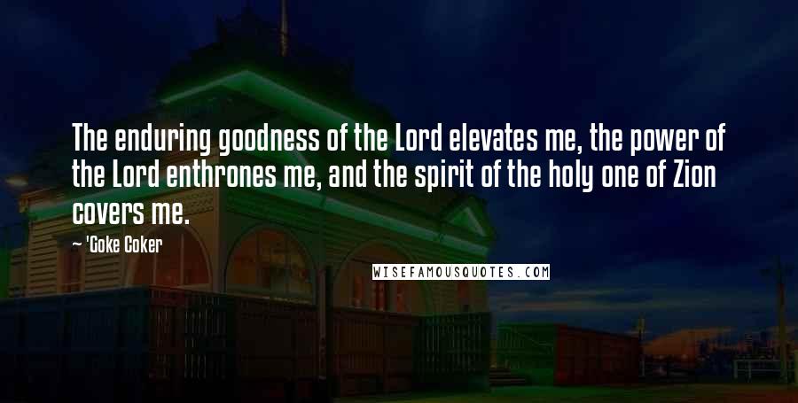 'Goke Coker Quotes: The enduring goodness of the Lord elevates me, the power of the Lord enthrones me, and the spirit of the holy one of Zion covers me.