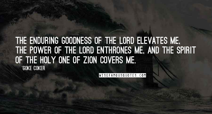 'Goke Coker Quotes: The enduring goodness of the Lord elevates me, the power of the Lord enthrones me, and the spirit of the holy one of Zion covers me.