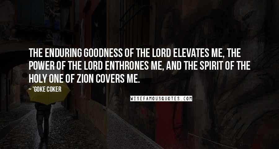 'Goke Coker Quotes: The enduring goodness of the Lord elevates me, the power of the Lord enthrones me, and the spirit of the holy one of Zion covers me.