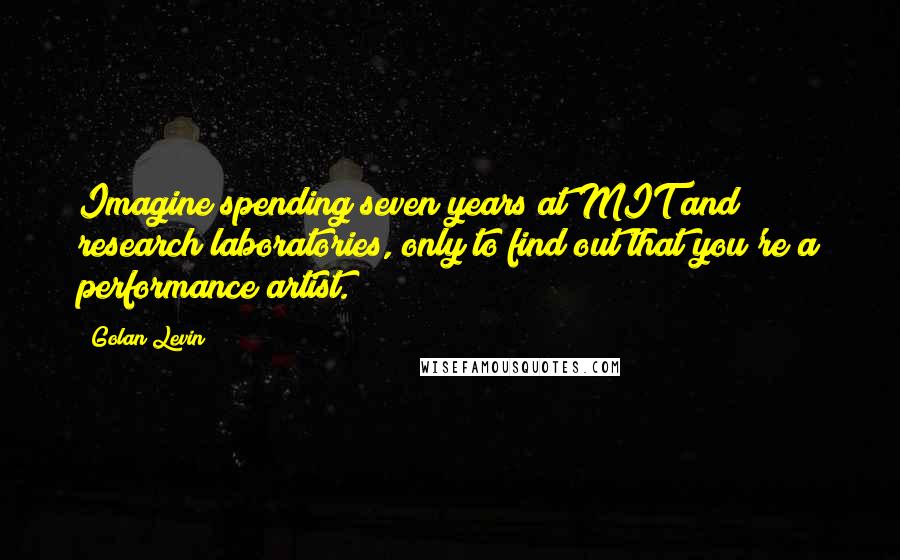 Golan Levin Quotes: Imagine spending seven years at MIT and research laboratories, only to find out that you're a performance artist.