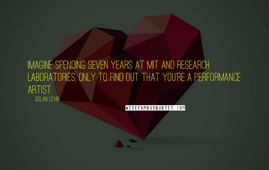 Golan Levin Quotes: Imagine spending seven years at MIT and research laboratories, only to find out that you're a performance artist.