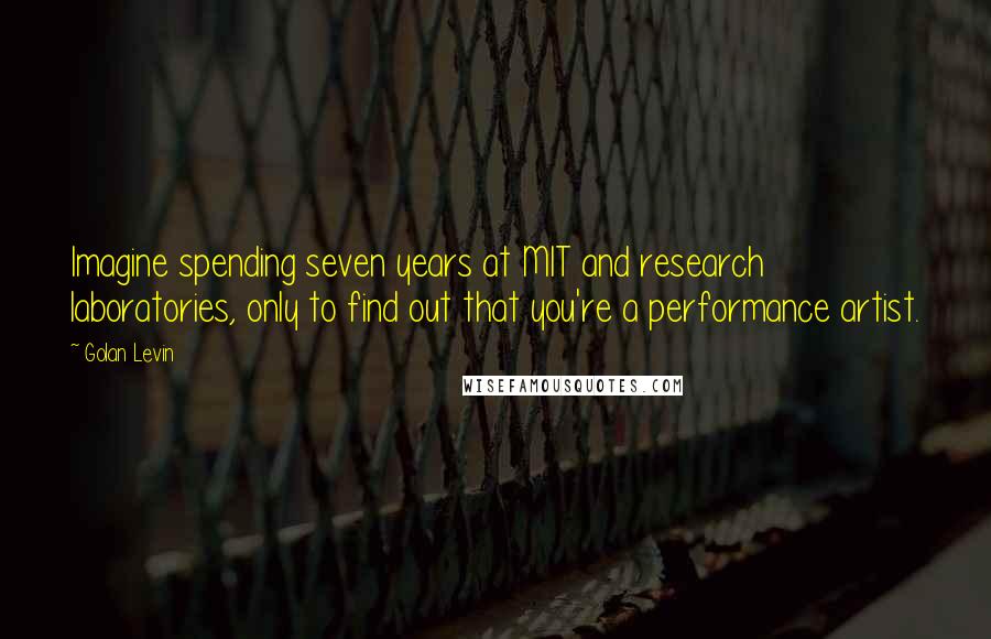 Golan Levin Quotes: Imagine spending seven years at MIT and research laboratories, only to find out that you're a performance artist.