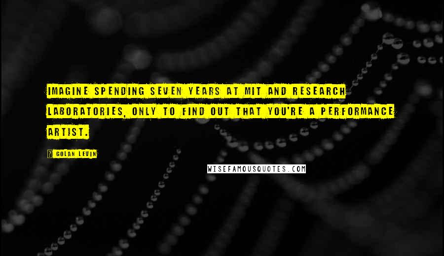 Golan Levin Quotes: Imagine spending seven years at MIT and research laboratories, only to find out that you're a performance artist.