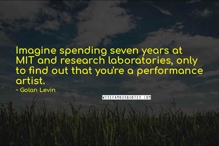 Golan Levin Quotes: Imagine spending seven years at MIT and research laboratories, only to find out that you're a performance artist.