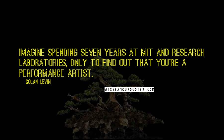 Golan Levin Quotes: Imagine spending seven years at MIT and research laboratories, only to find out that you're a performance artist.