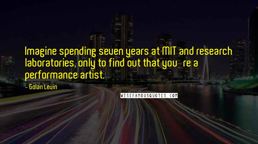 Golan Levin Quotes: Imagine spending seven years at MIT and research laboratories, only to find out that you're a performance artist.